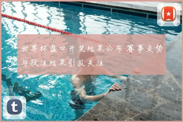 世界杯盘口开奖结果公布 赛事走势与投注结果引发关注